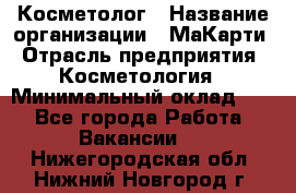 Косметолог › Название организации ­ МаКарти › Отрасль предприятия ­ Косметология › Минимальный оклад ­ 1 - Все города Работа » Вакансии   . Нижегородская обл.,Нижний Новгород г.